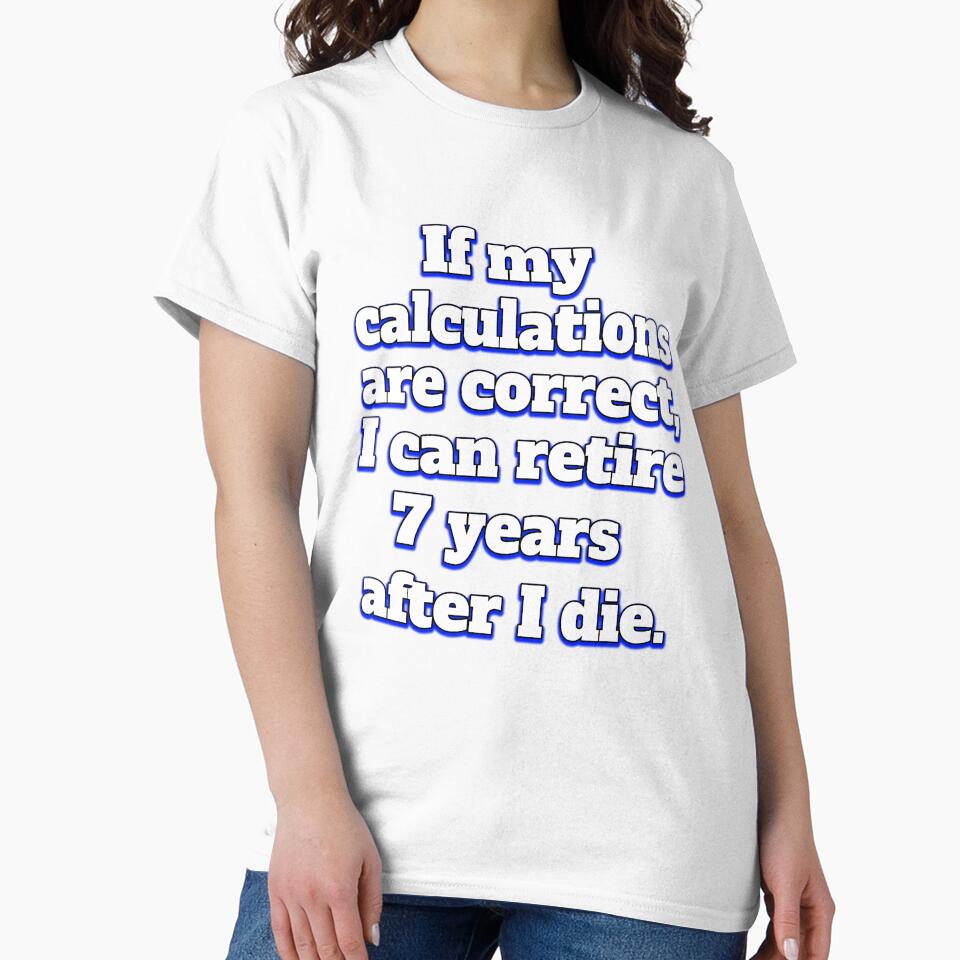 Funny Sarcastic Humor IIf My Calculations Are Correct, I Can Retire 7 Years After I Die by fantasticdesign