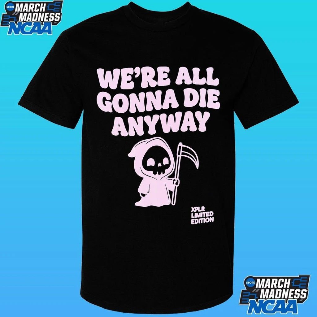 Xplr We’re All Gonna Die Anyway Shirt