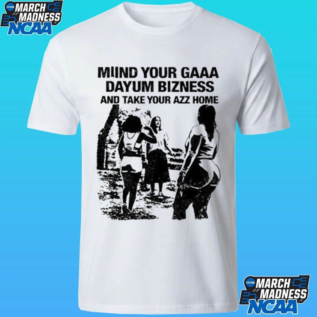 Miind Your Gaaa Dayum Bizness And Take Your Azz Home Shirt