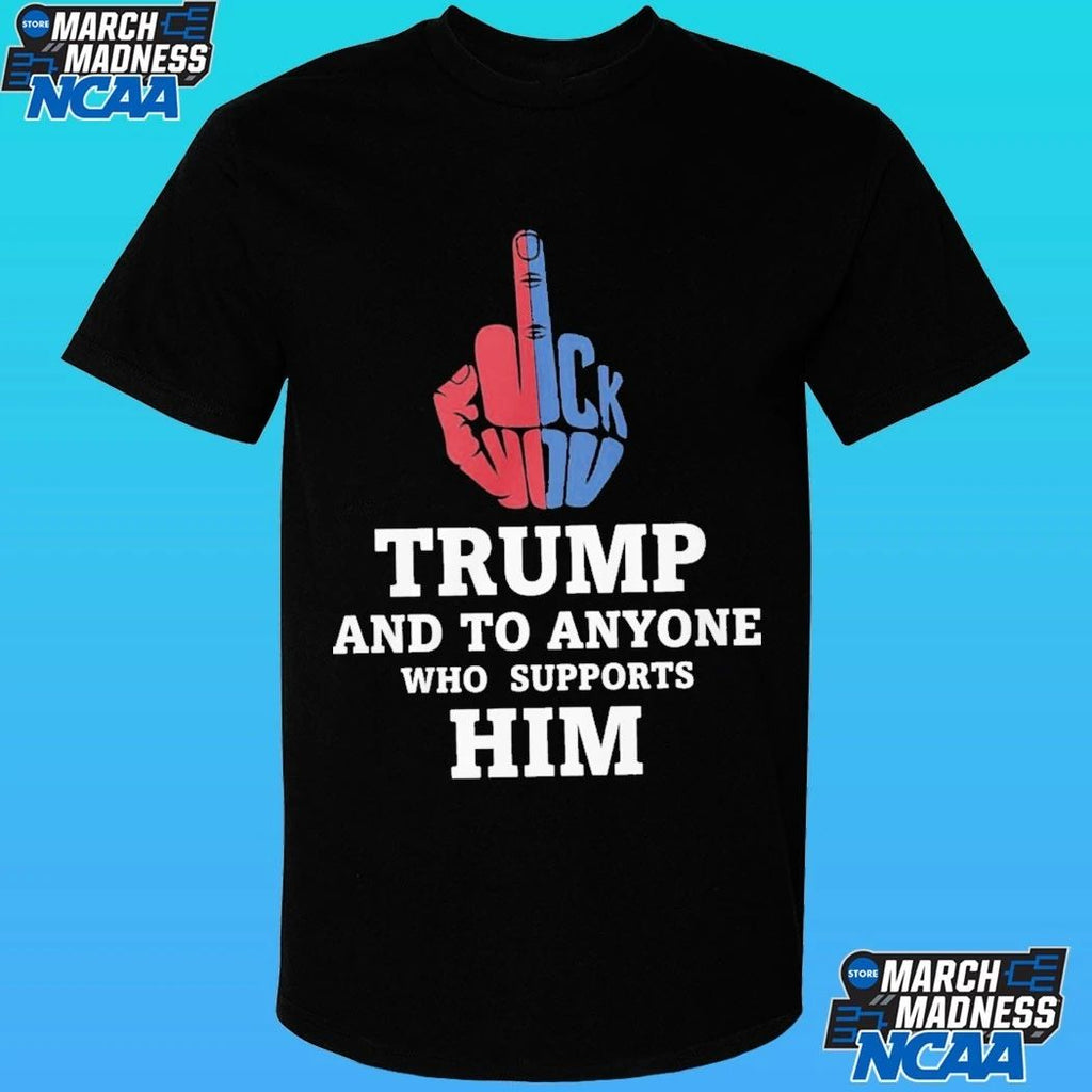 Fuck Trump And To Anyone Who Supports Him Shirt