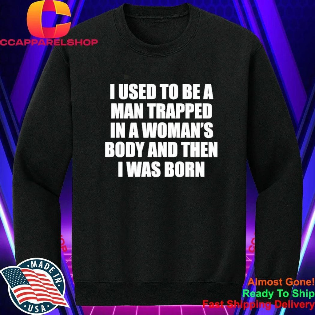 I Used To Be A Man Trapped In A Woman’s Body And Then I Was Born Shirt