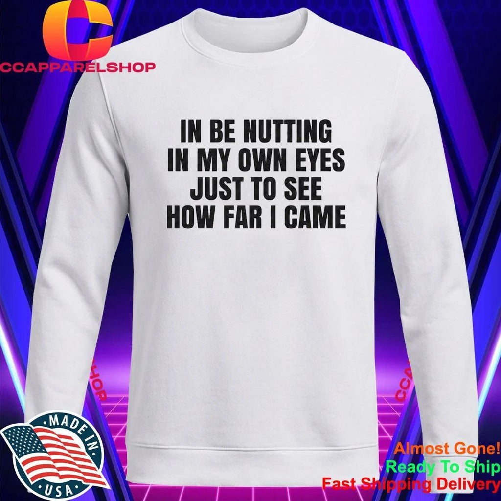I Be Nutting In My Own Eyes Just To See How Far I Came Shirt