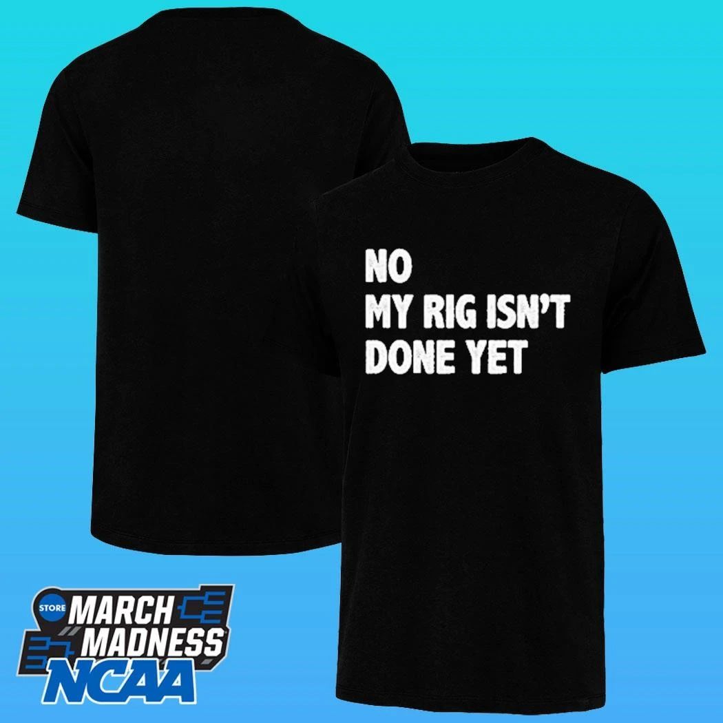 No My Rig Isn’t Done Yet Shirt