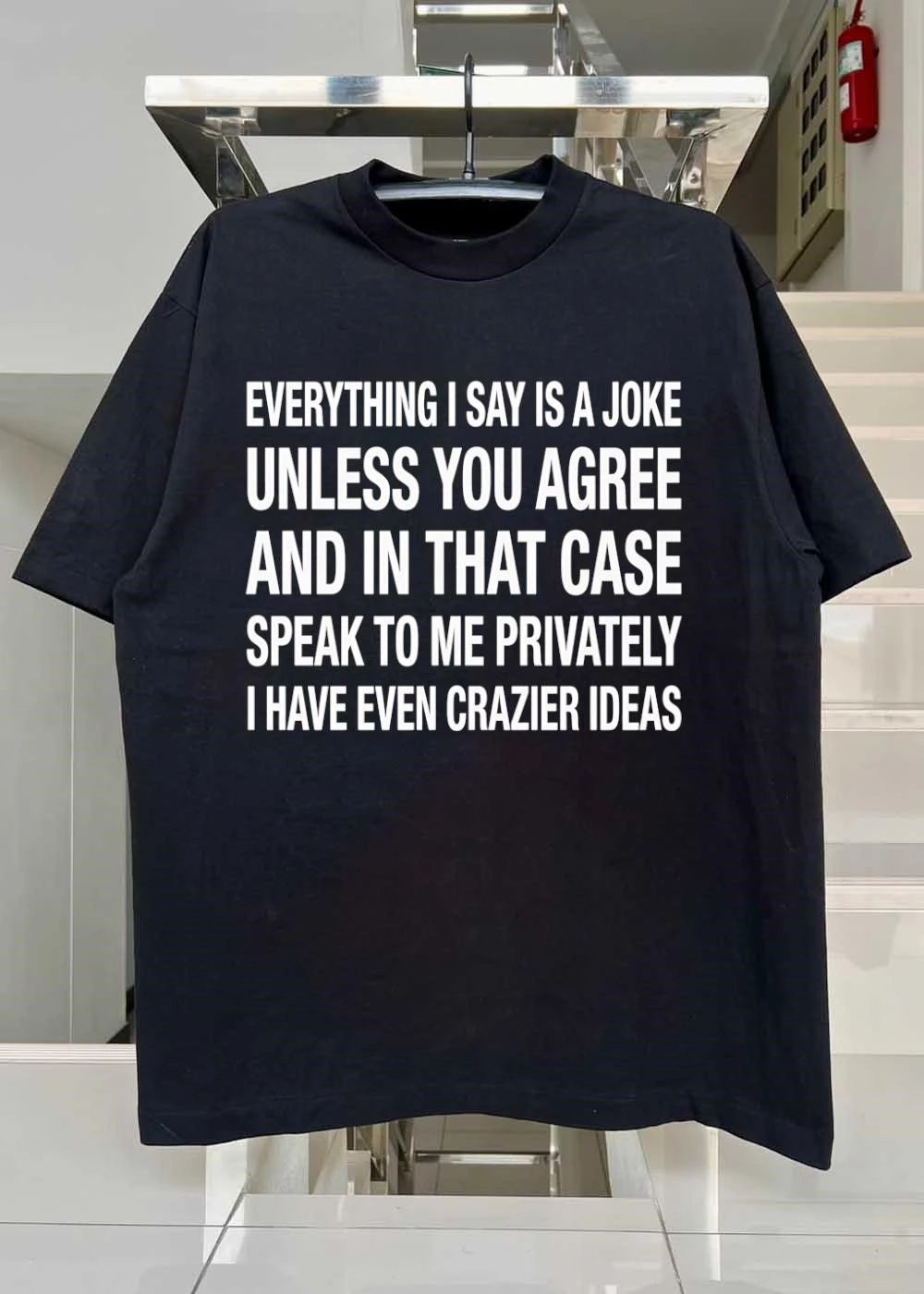 Everything i say is a joke unless you agree with me and in that case speak to me privately i have even crazier ideas shirt