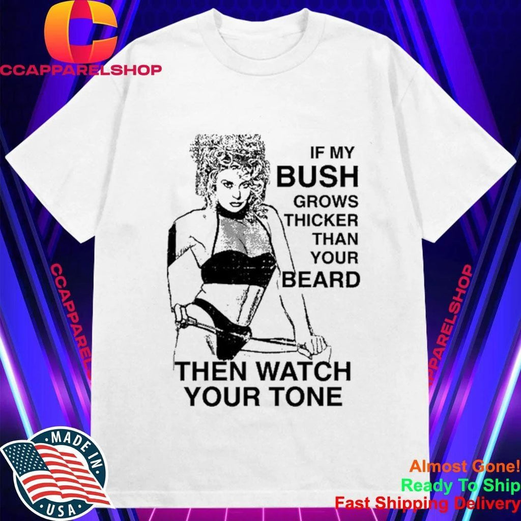 If My Bush Grows Thicker Than Your Beard Then Watch Your Tone Shirt