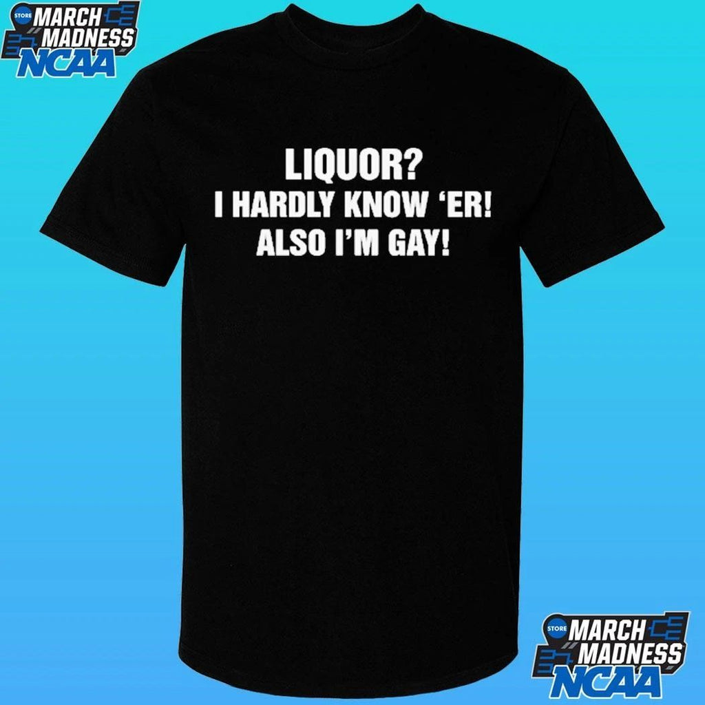 Liquor I Hardly Know ‘er Also I’m Gay Shirt