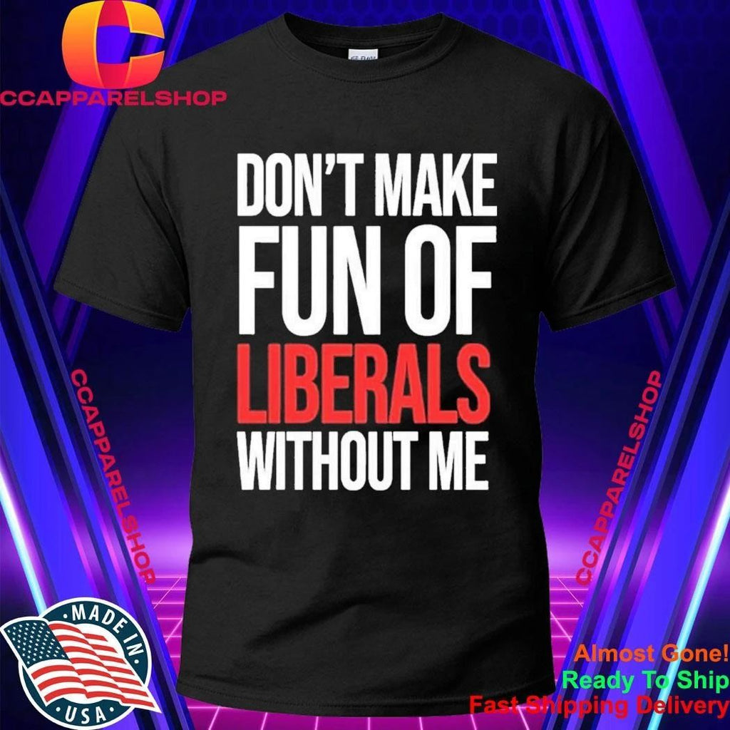 Don’t Make Fun Of Liberals Without Me Shirt