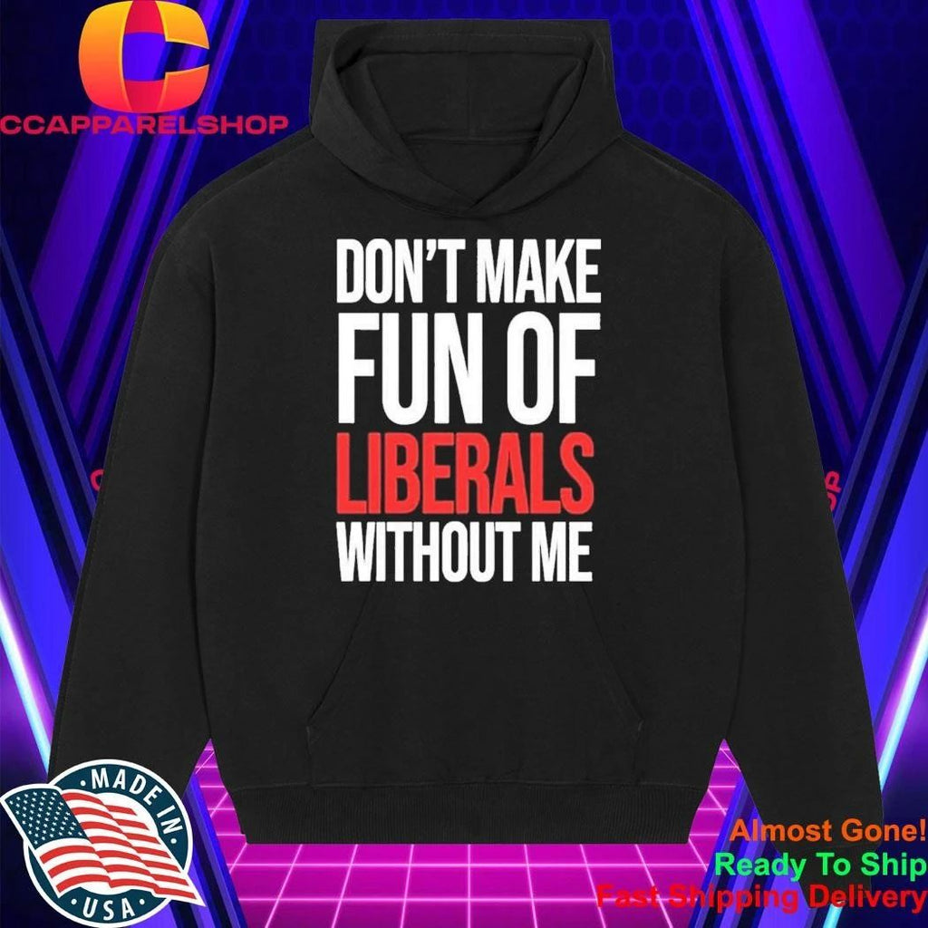 Don’t Make Fun Of Liberals Without Me Shirt