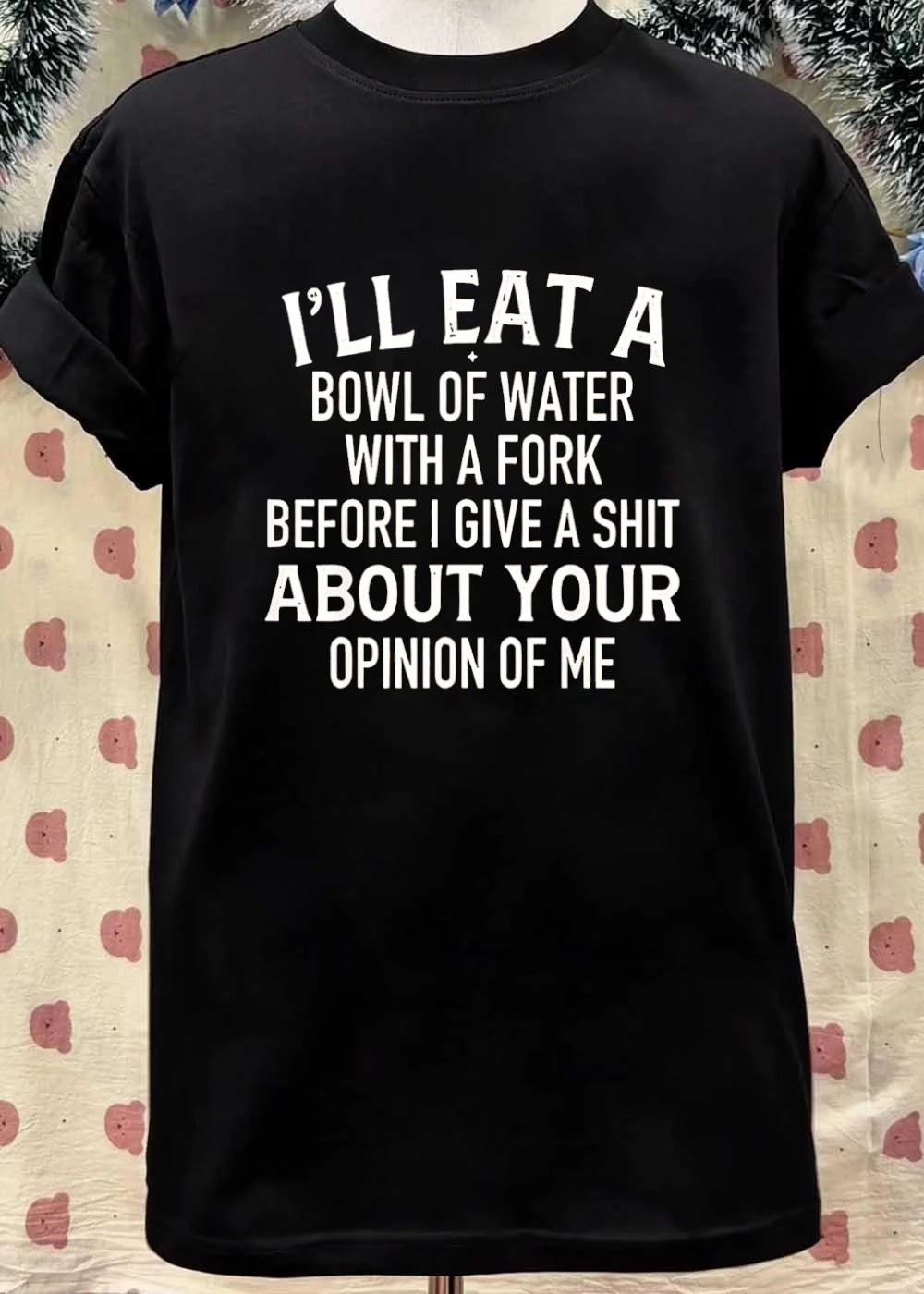 I’ll eat a bowl of water with a fork before I give a shit about your opinion of me shirt
