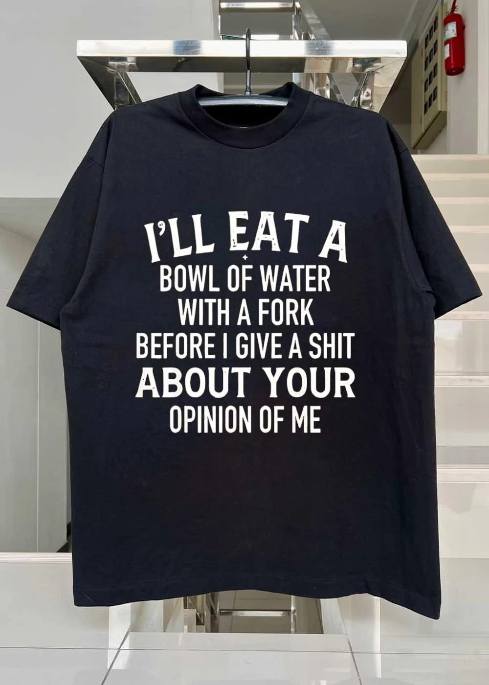 I’ll eat a bowl of water with a fork before I give a shit about your opinion of me shirt