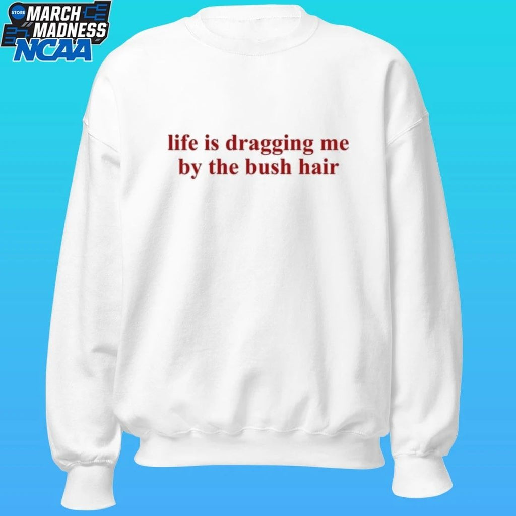 Life Is Dragging Me By The Bush Hair Shirt