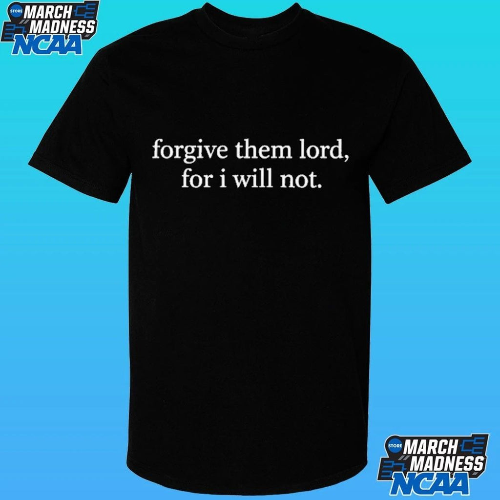 Forgive Them Lord, For I Will Not Shirt