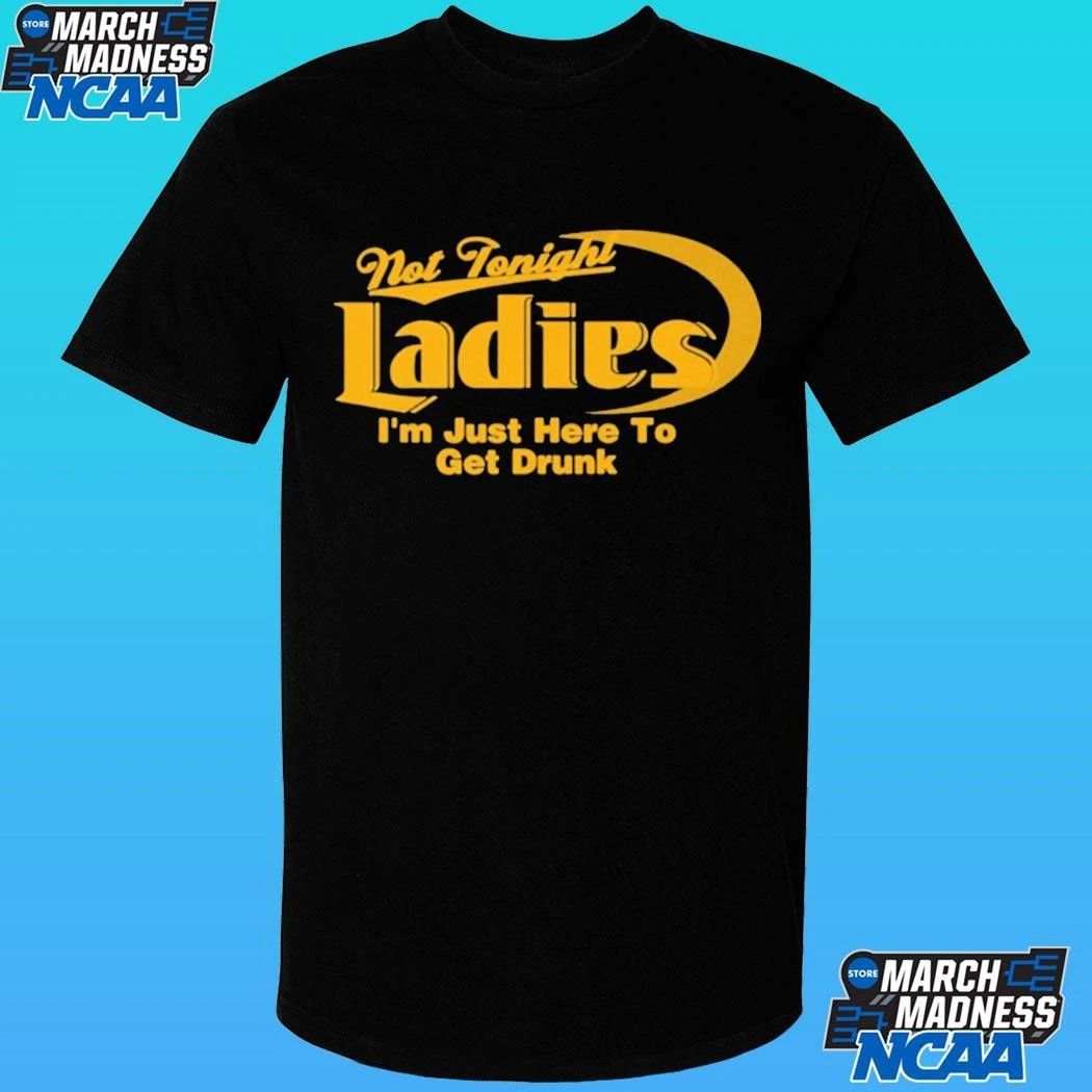 Not Tonight Ladies I’m Just Here To Get Drunk Shirt