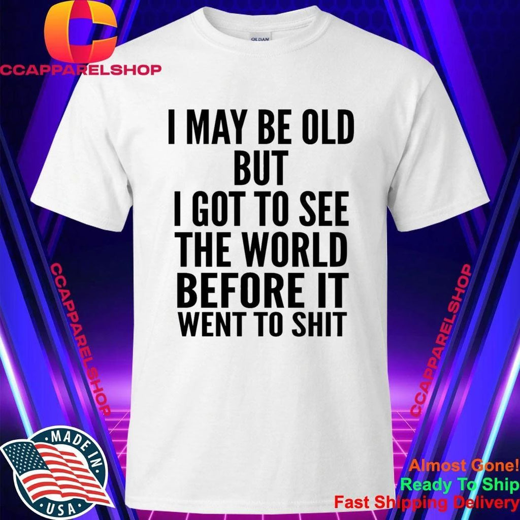 I May Be Old But I Got To See The World Before It Went To Shit Shirt