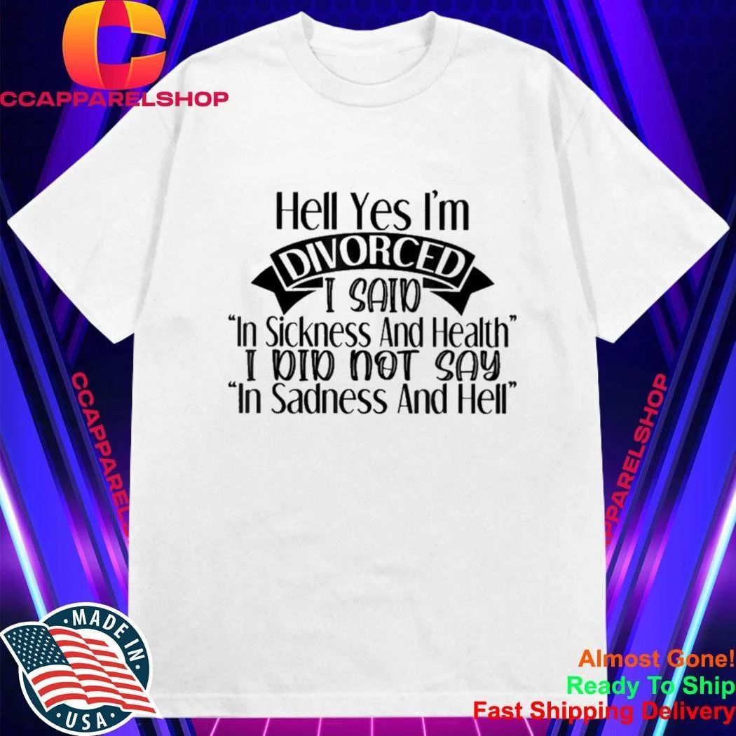 Hell yes I’m divorced I said in sickness and health Shirt