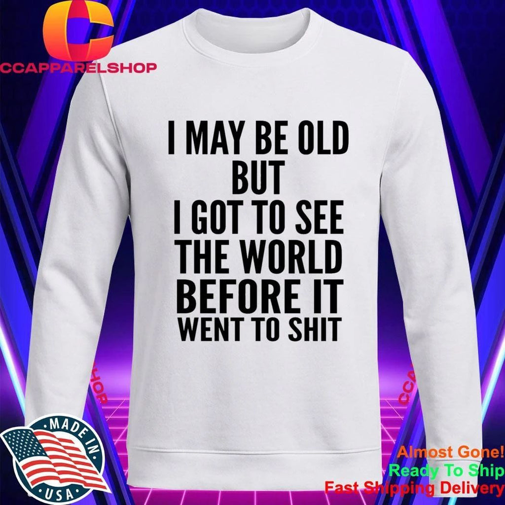 I May Be Old But I Got To See The World Before It Went To Shit Shirt