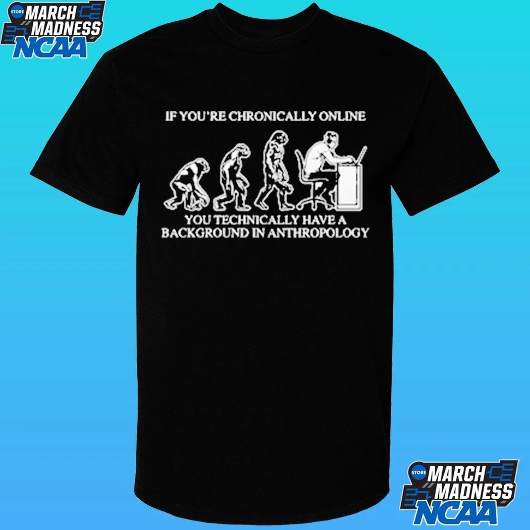 If You’re Chronically Online You Technically Have A Background In Anthropology Shirt