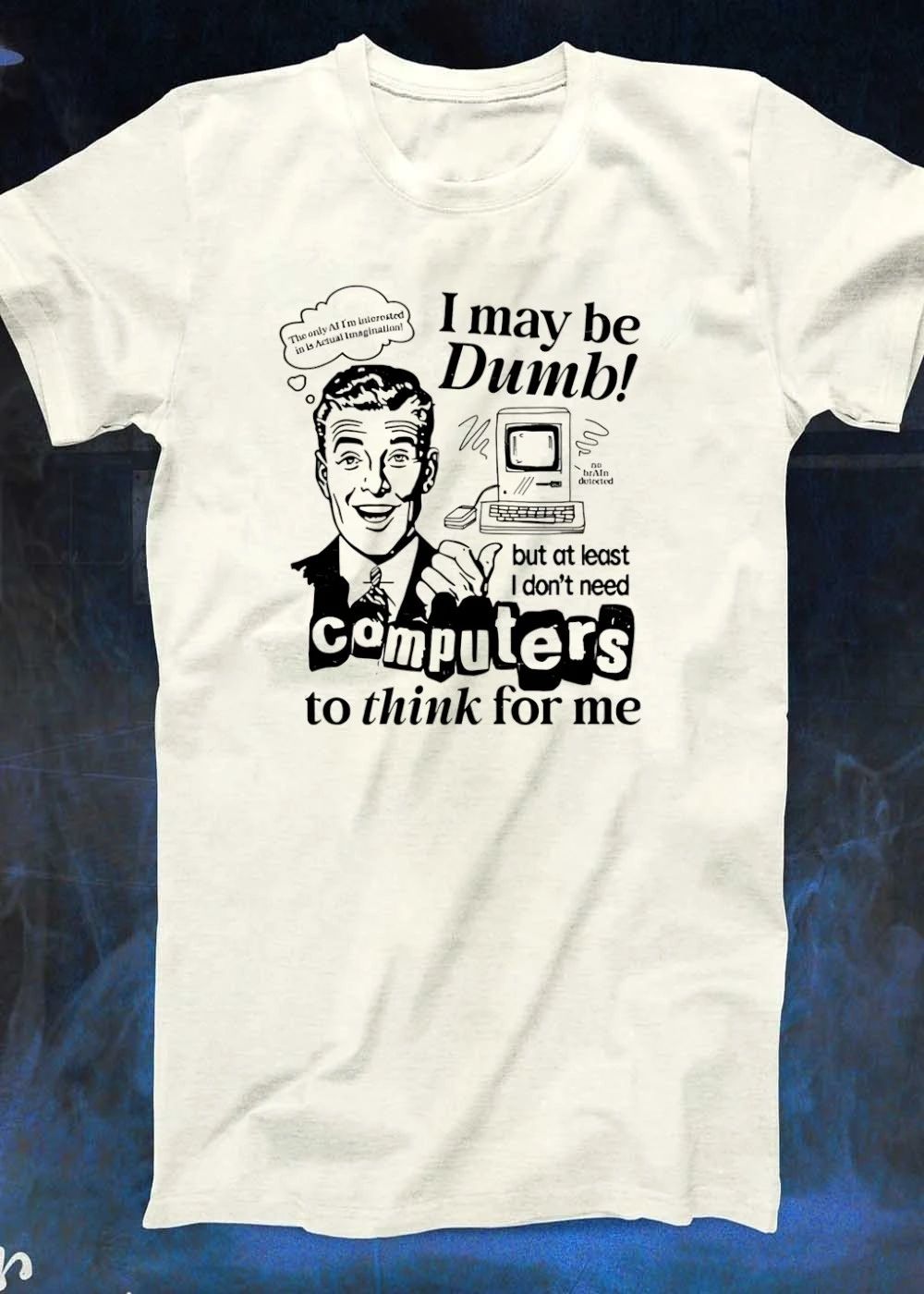I may be Dumb but I don’t need computers to think for me shirt