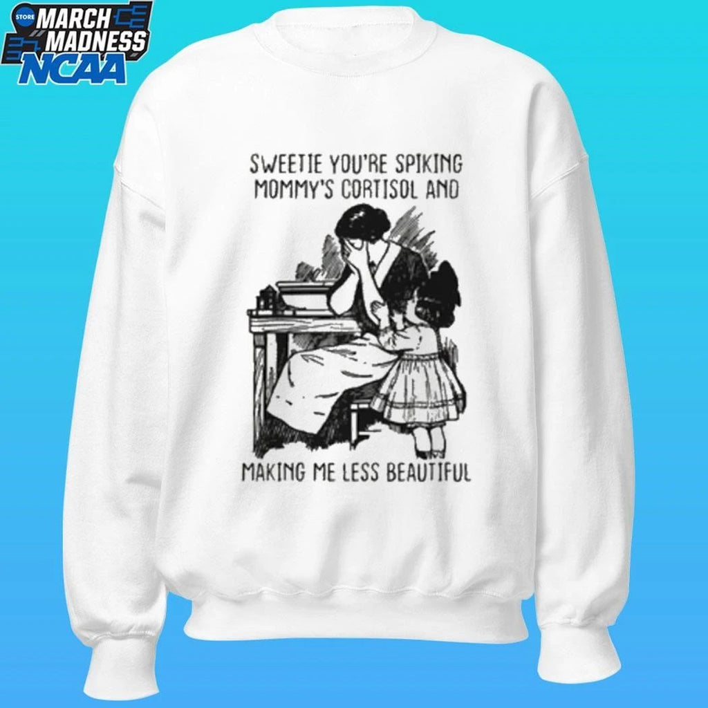 Sweetie You’re Spiking Mommy’s Cortisol And Making Me Less Beautiful Shirt