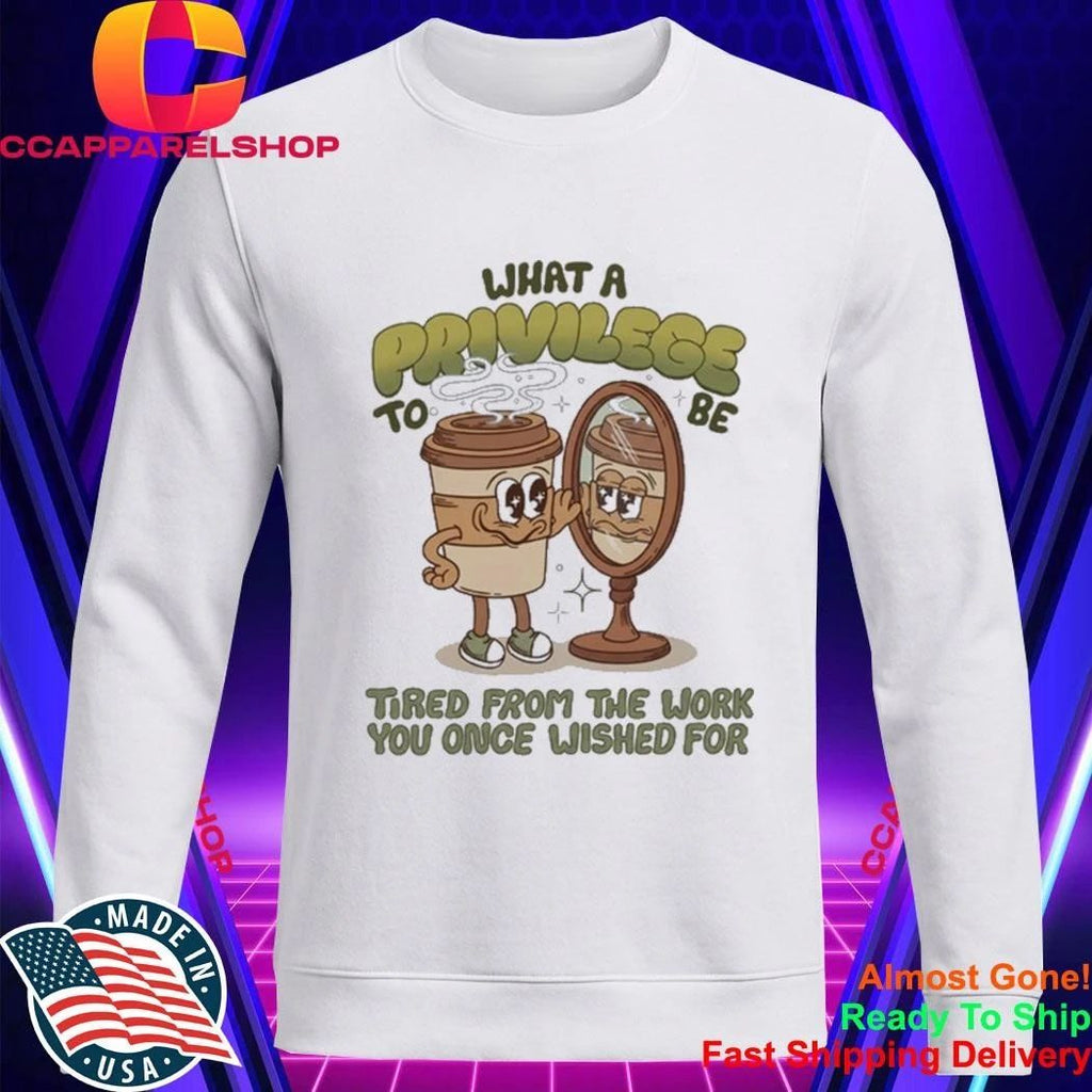 Coffee What A Privilege To Be Tired From The Work You Once Wished For Shirt