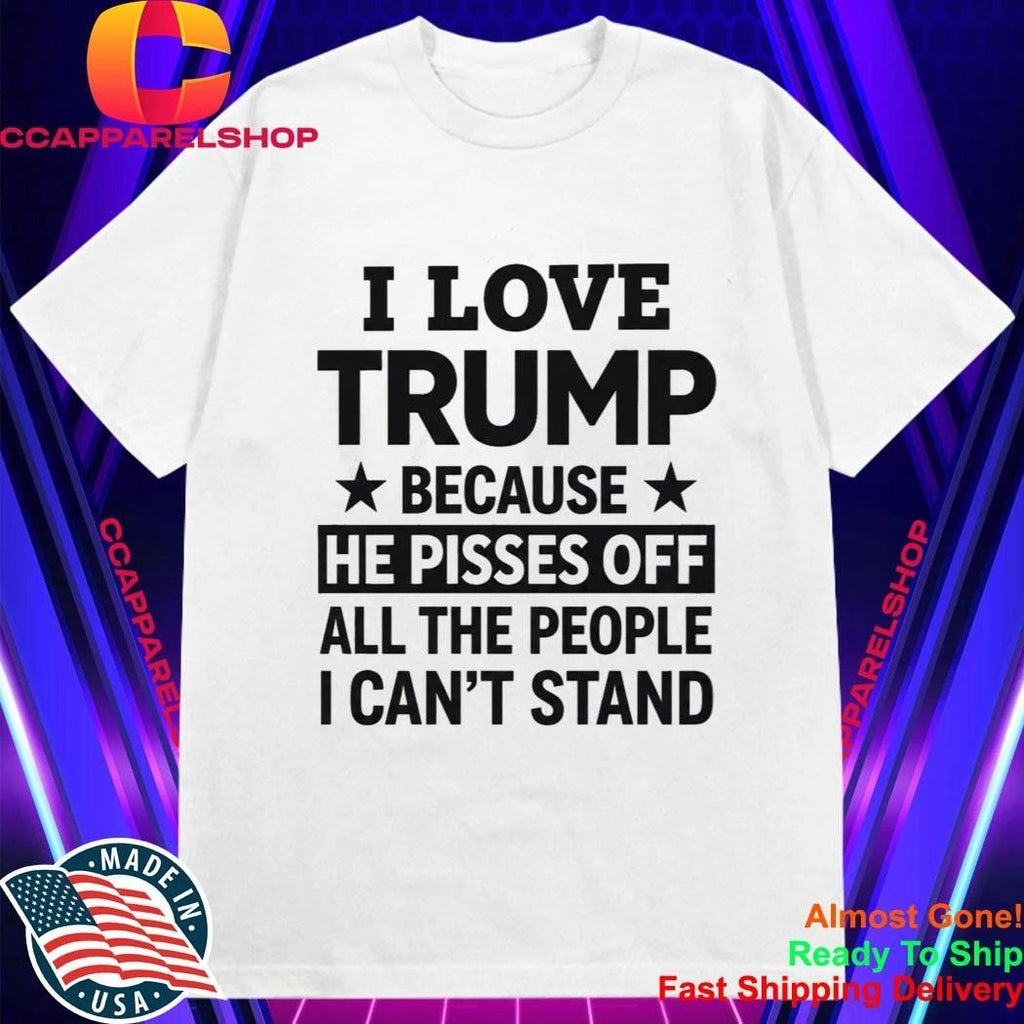 I Love Trump Because He Pisses Off All The People I Can’t Stand Shirt