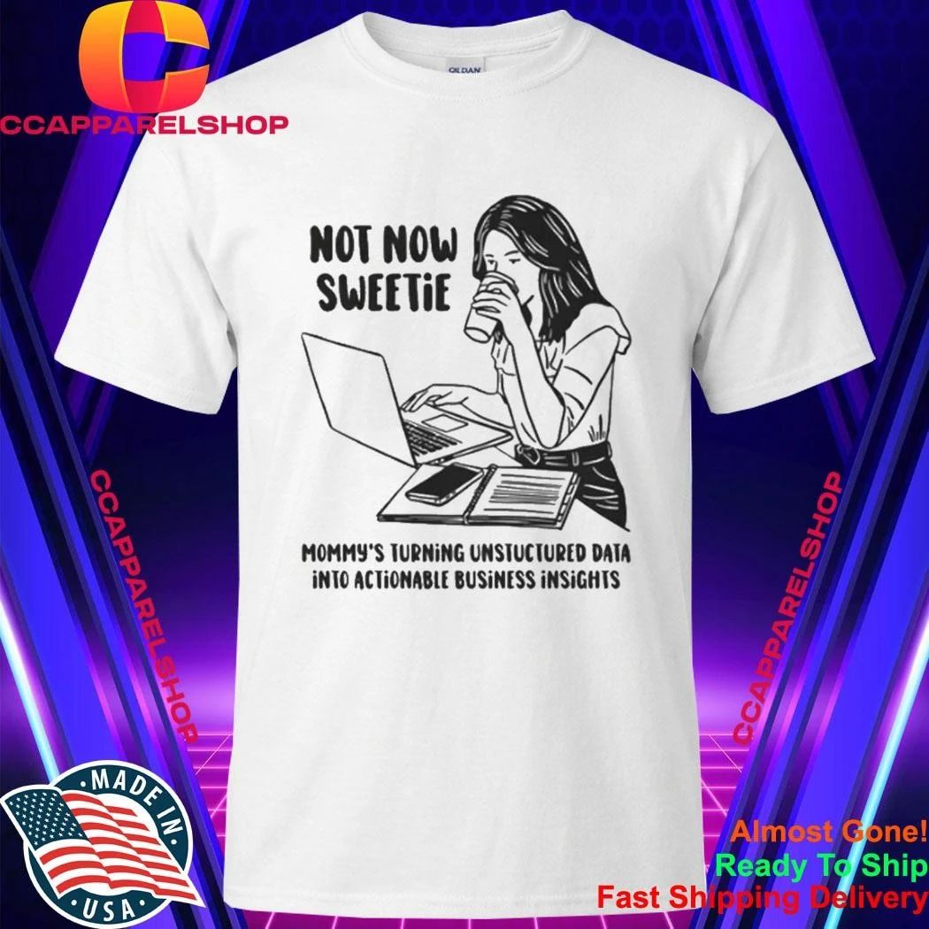 Not Now Sweetie Mommy’s Turning Unstructured Data Into Actionable Business Shirt