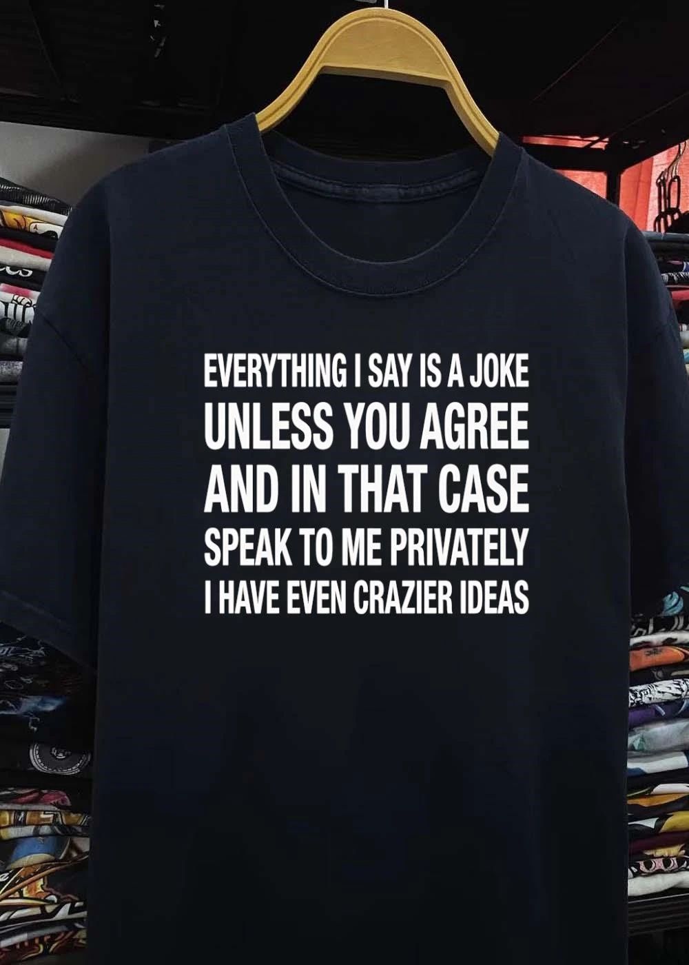 Everything i say is a joke unless you agree with me and in that case speak to me privately i have even crazier ideas shirt