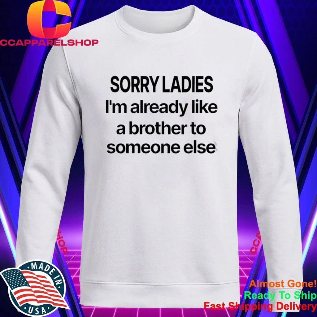 Sorry Ladies I’m Already Like A Brother To Someone Else Shirt
