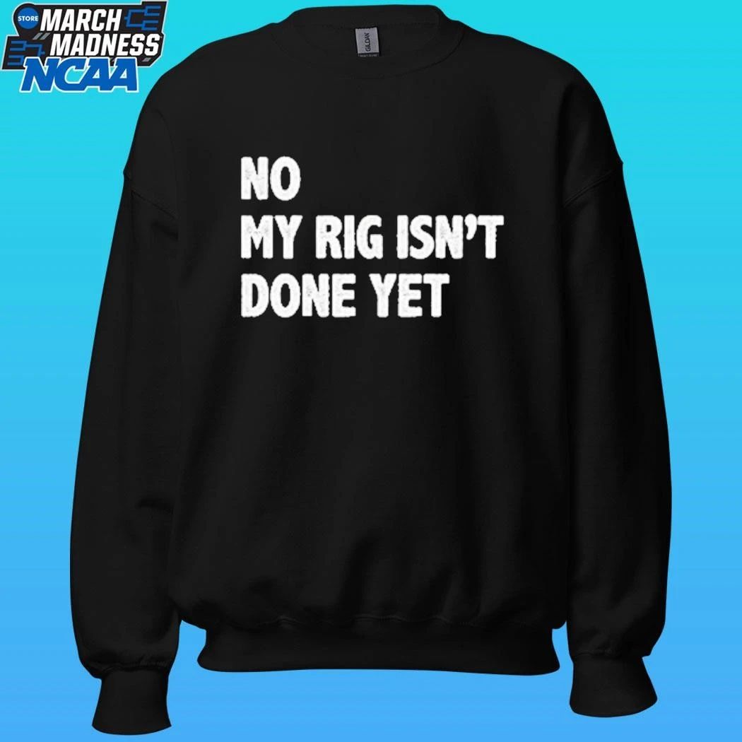 No My Rig Isn’t Done Yet Shirt