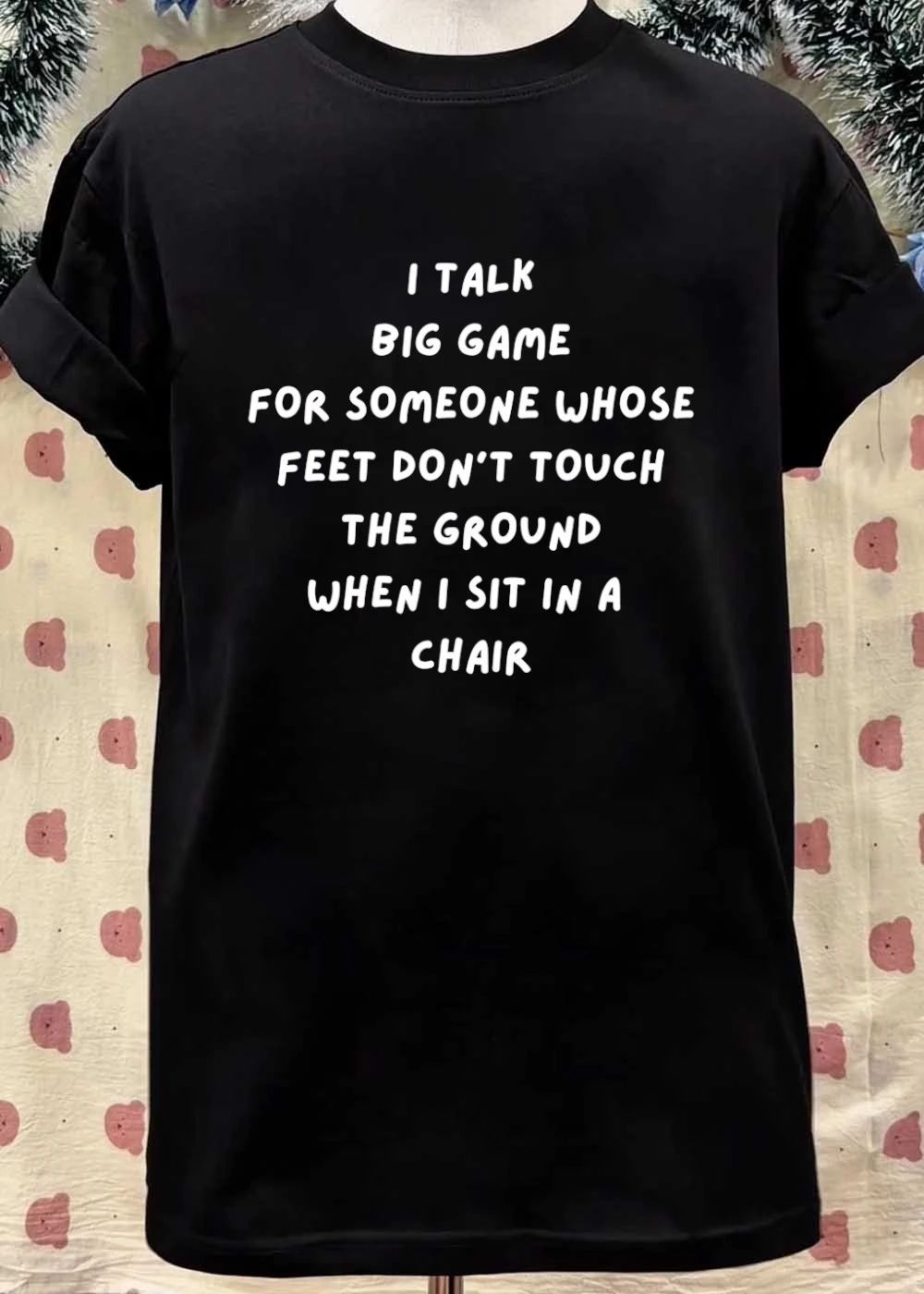 I talk big game for someone whose feet don_t touch the ground when I sit in a chair shirt