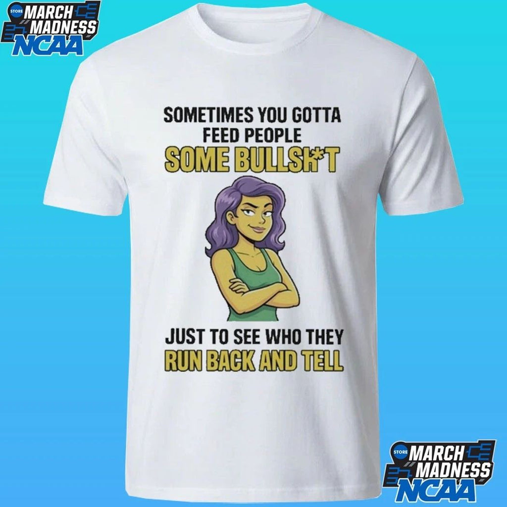 Sometimes You Gotta Feed People Some Bullshit Just To See Who They Run Back And Tell Shirt