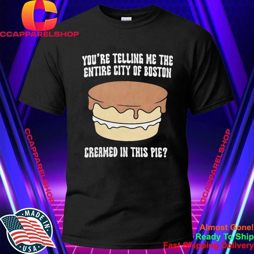 You’re Telling Me The Entire City Of Boston Creamed In This Pie Shirt