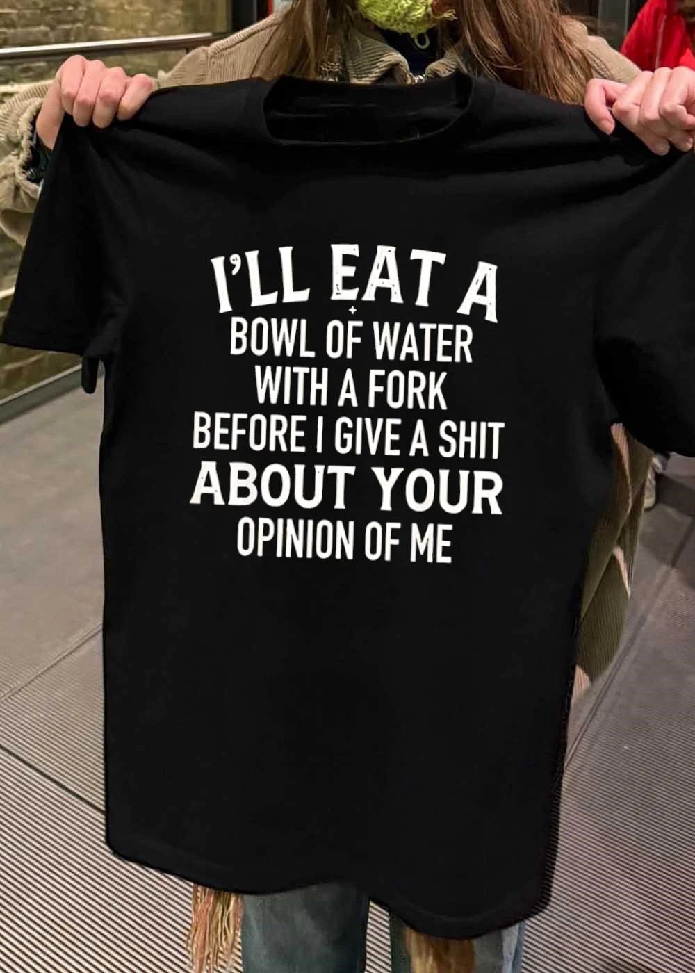I’ll eat a bowl of water with a fork before I give a shit about your opinion of me shirt