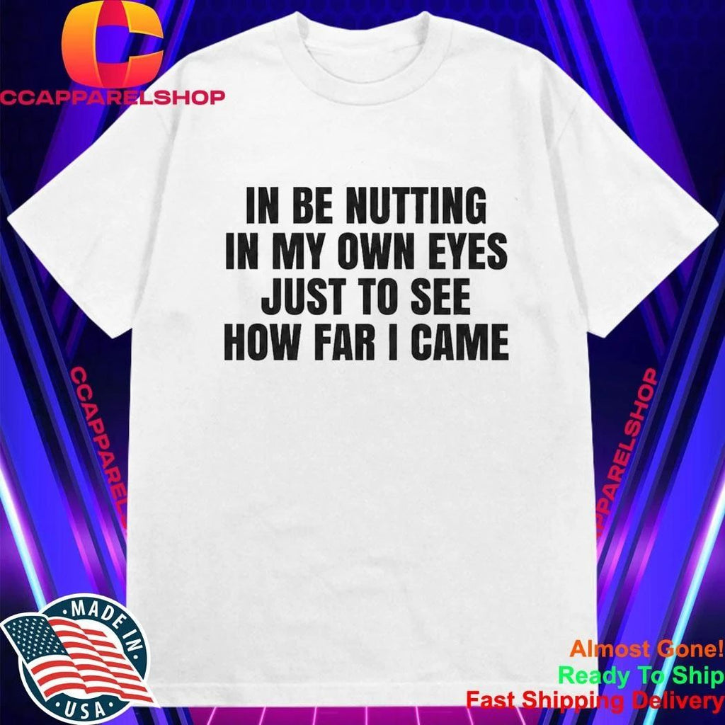 I Be Nutting In My Own Eyes Just To See How Far I Came Shirt