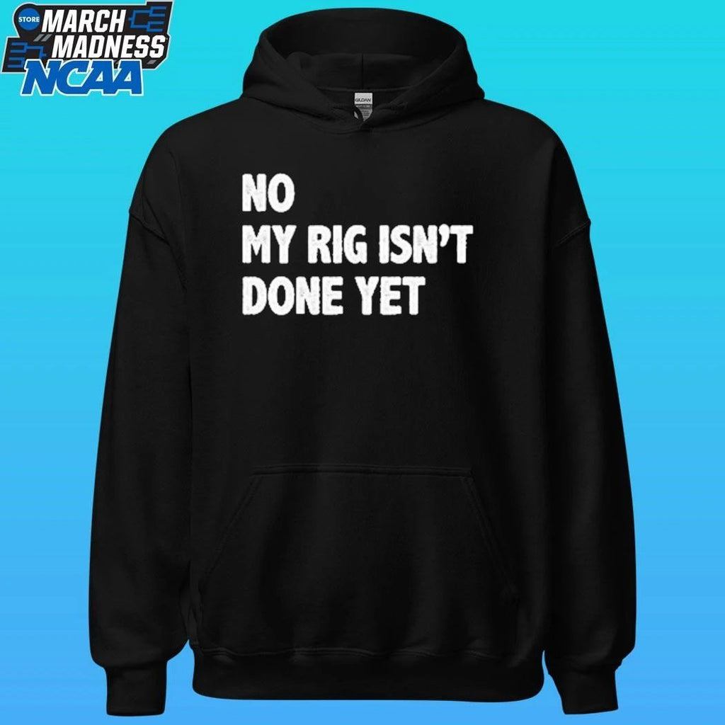 No My Rig Isn’t Done Yet Shirt