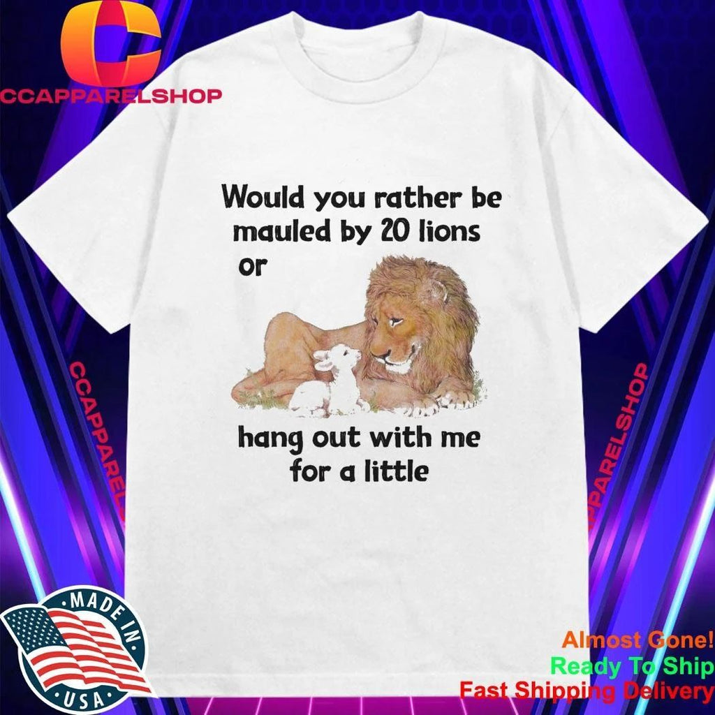 Would You Rather Be Mauled By 20 Lions Or Hang Out With Me For A Little Shirt