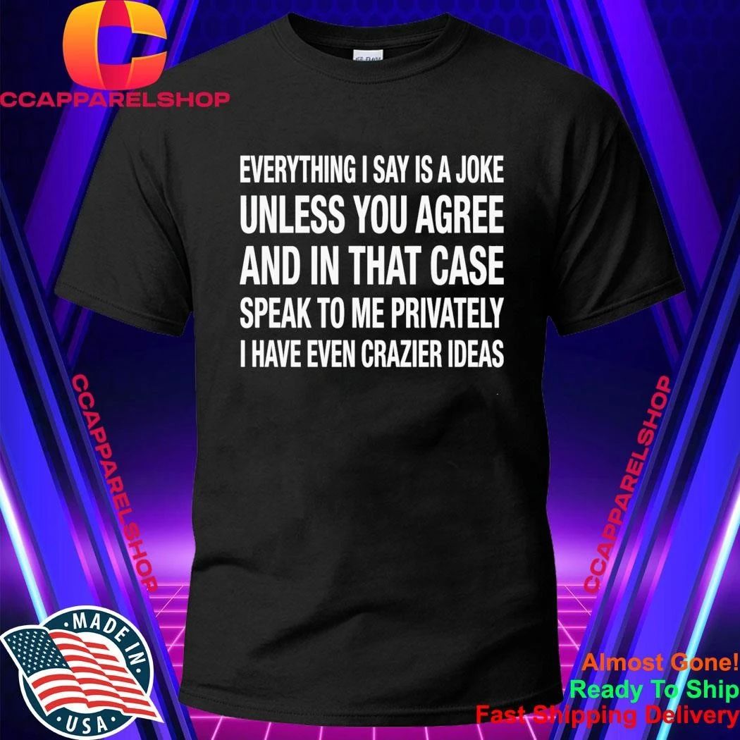 Everything I Say Is A Joke Unless You Agree With Me And In That Case Speak To Me Shirt