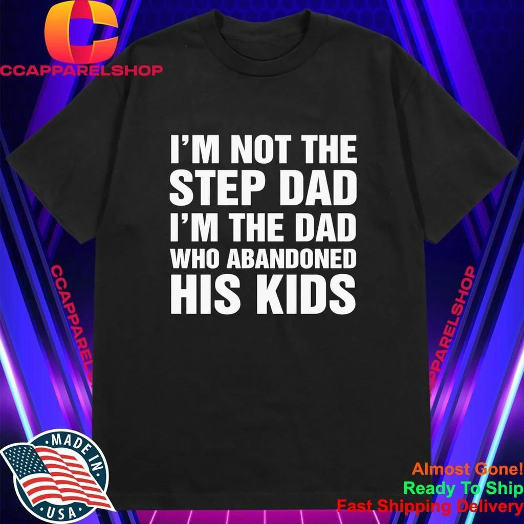 I’m Not The Step Dad, I’m The Dad Who Abandoned His Kids Shirt