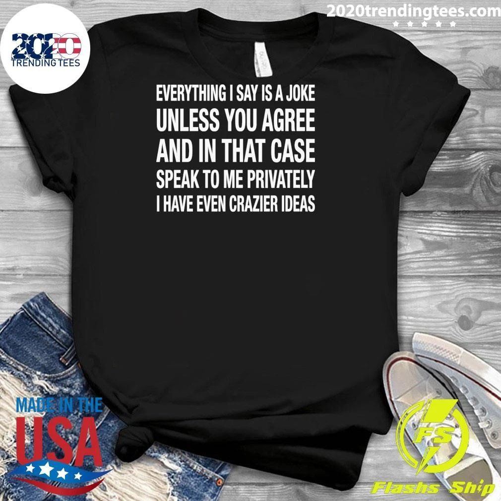 Everything I Say Is A Joke Unless You Agree With Me And In That Case Speak To Me Privately I Have Even Crazier IDeas Shirt