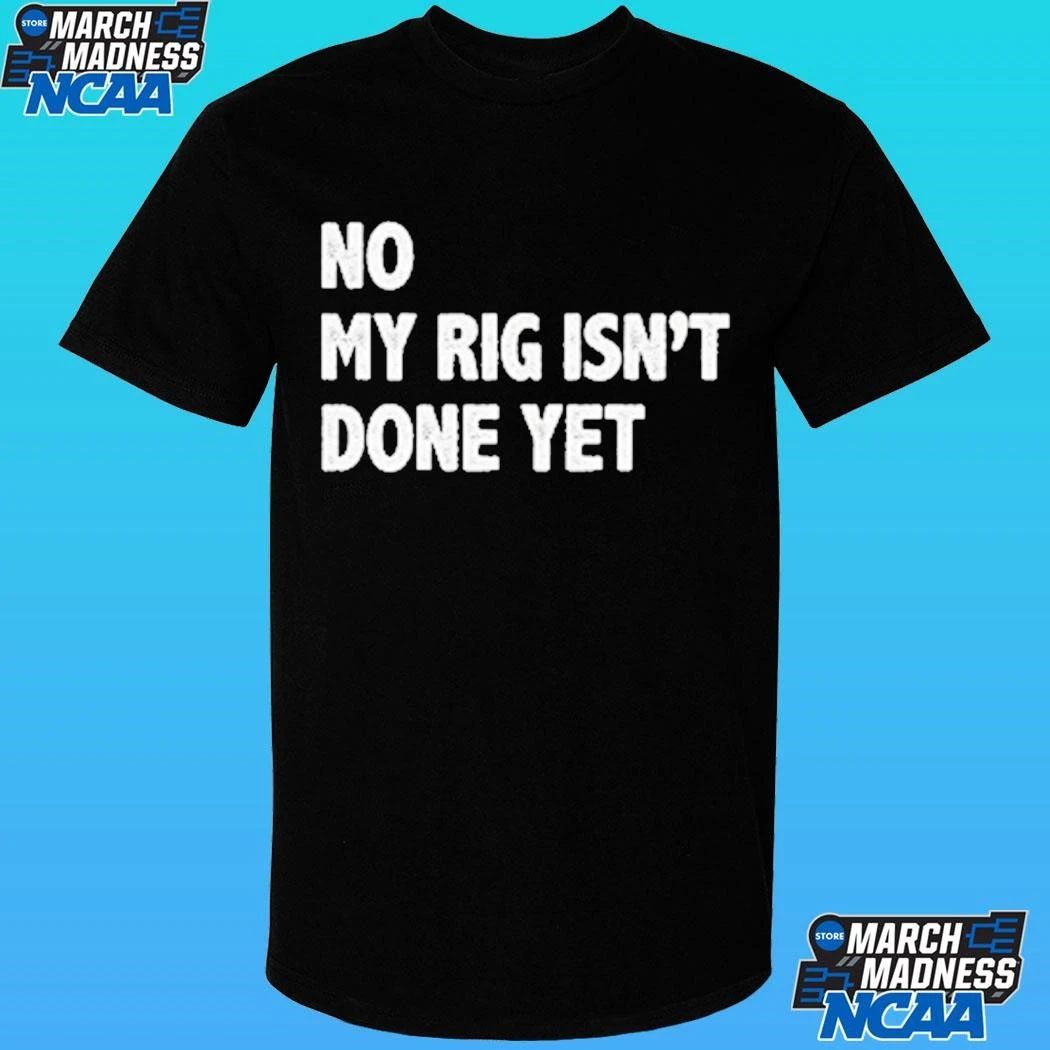 No My Rig Isn’t Done Yet Shirt