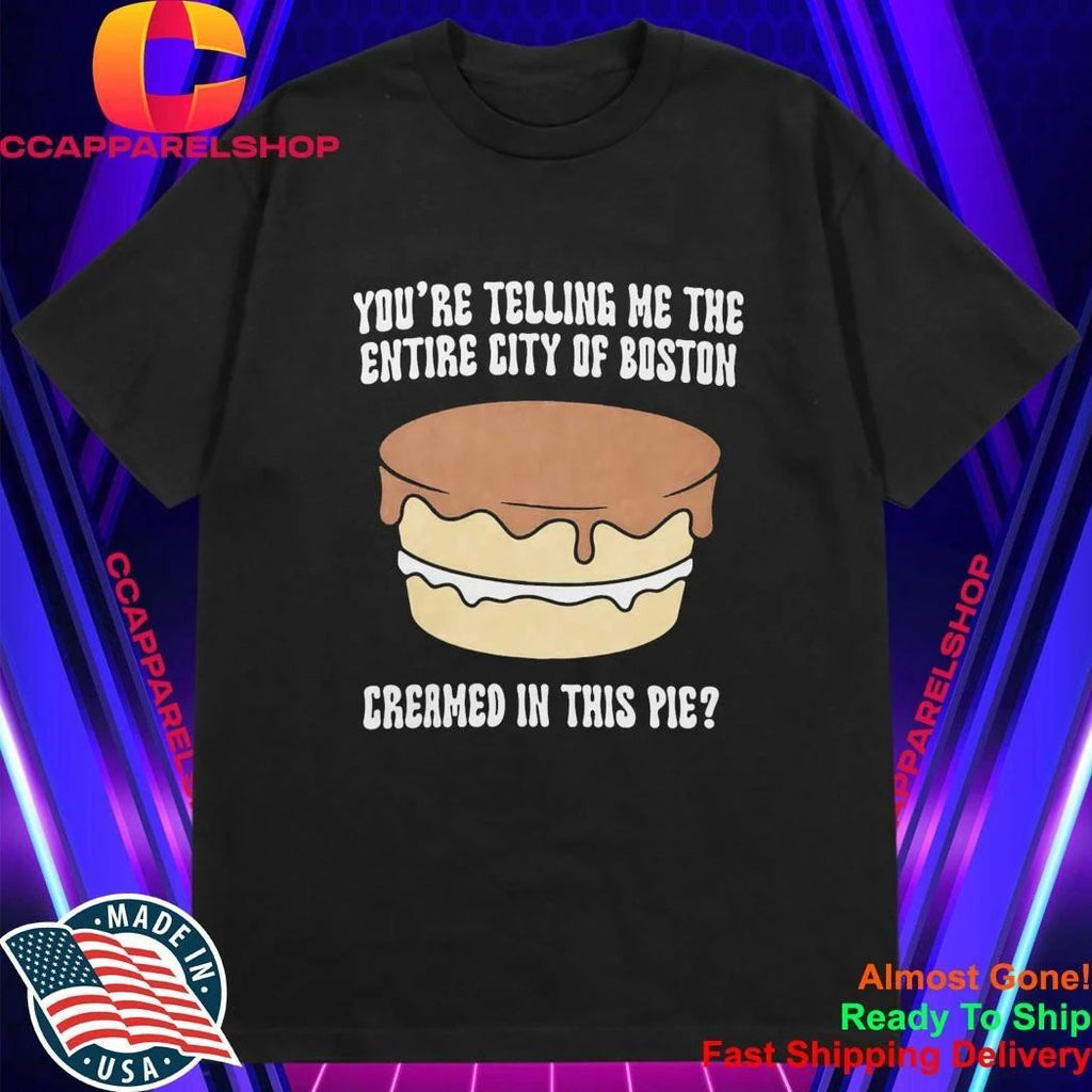 You’re Telling Me The Entire City Of Boston Creamed In This Pie Shirt