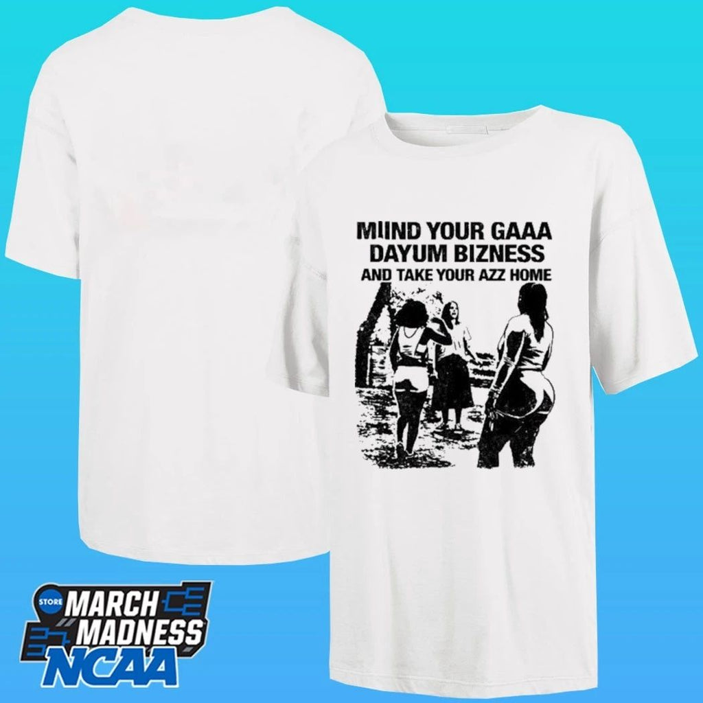 Miind Your Gaaa Dayum Bizness And Take Your Azz Home Shirt