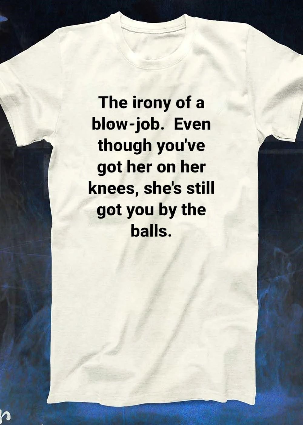 The Irony of a Blow-job Even Though Youve Got Her on Knees Still Got You by the Balls Shirt