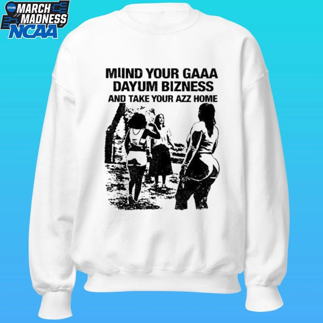 Miind Your Gaaa Dayum Bizness And Take Your Azz Home Shirt