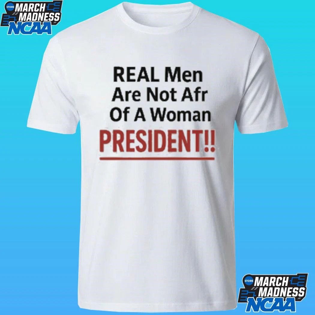 Real Men Are Not Afraid Of A Woman President Shirt