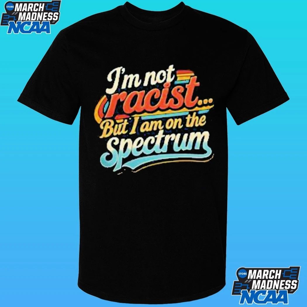 I’m Not Racist But I Am On The Spectrum Shirt