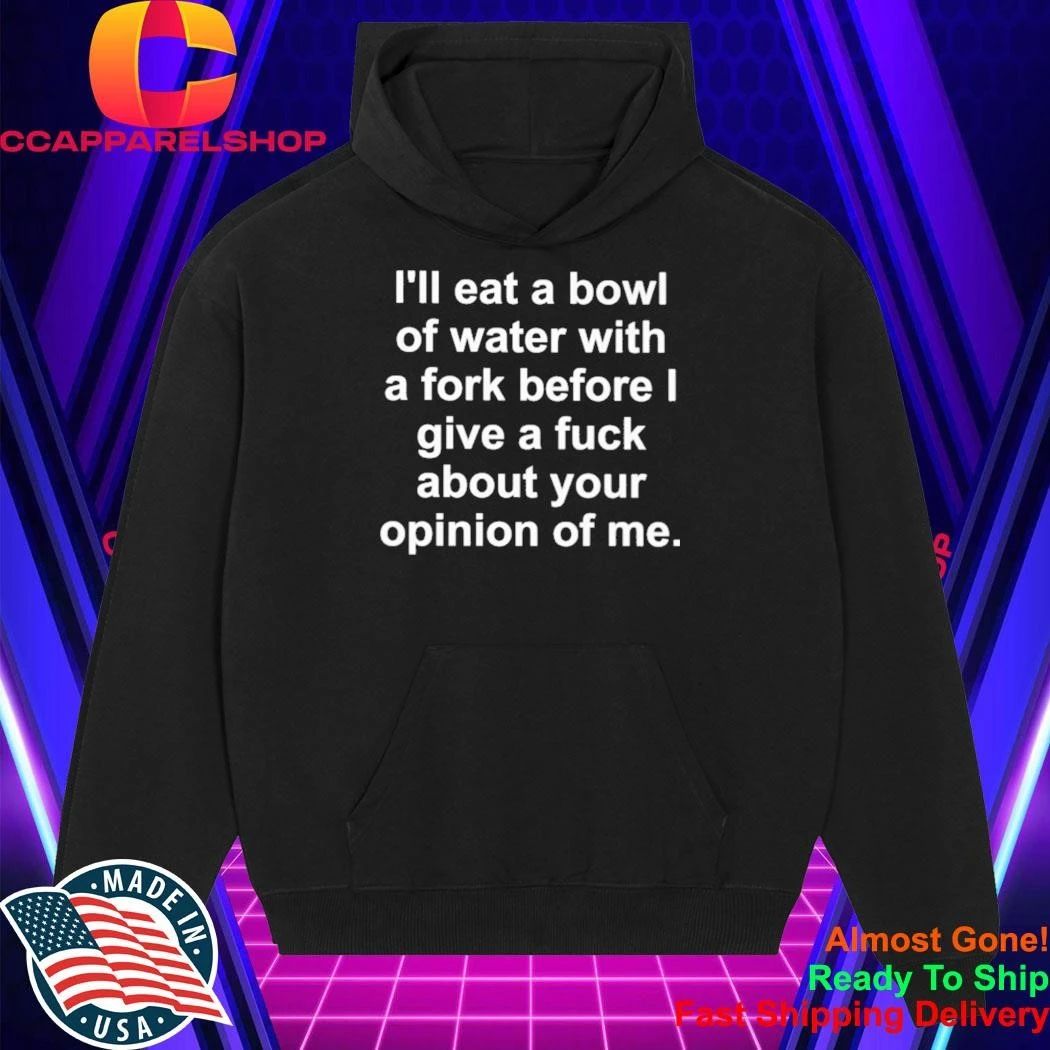 I’ll eat a bowl of water with a fork before I give a fuck about your opinion of me shirt