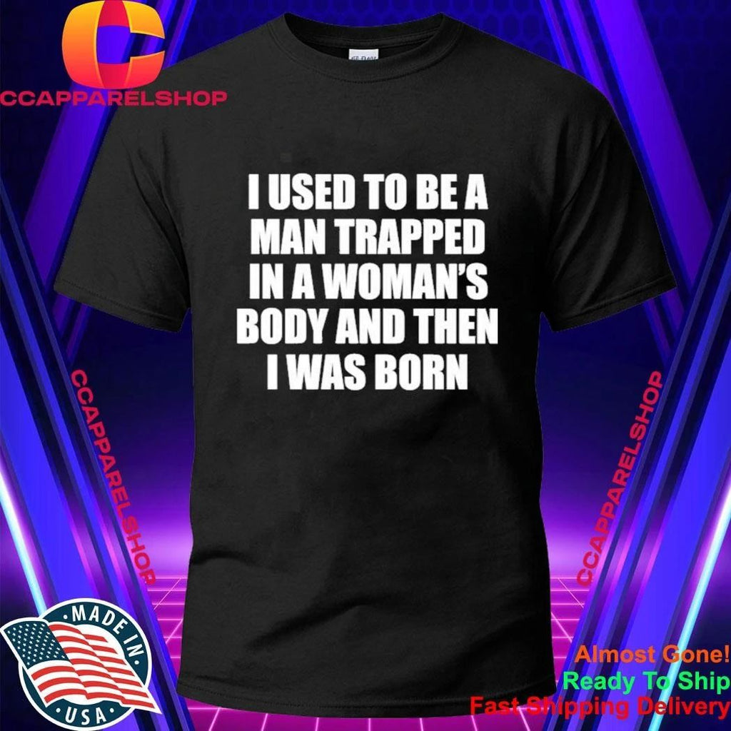 I Used To Be A Man Trapped In A Woman’s Body And Then I Was Born Shirt