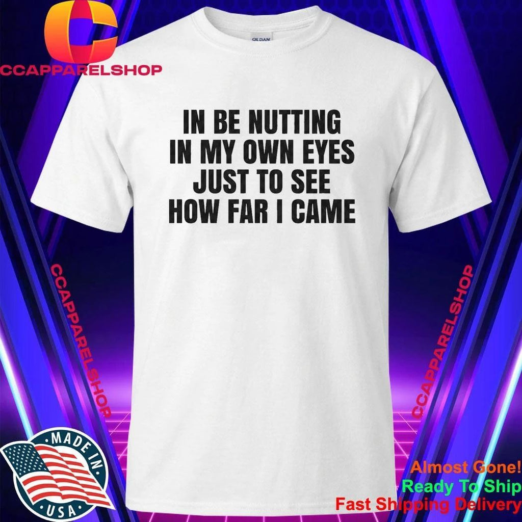 I Be Nutting In My Own Eyes Just To See How Far I Came Shirt