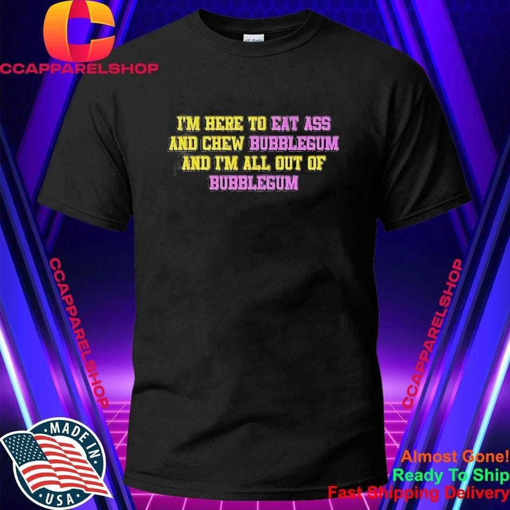 I’m Here To Eat Ass And Chew Bubblegum And I’m All Out Of Bubblegum Shirt